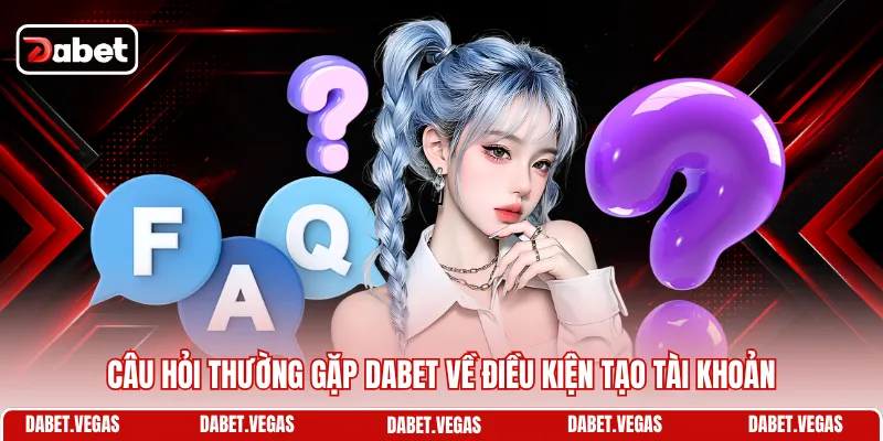 Câu hỏi thường gặp DABET về điều kiện tạo tài khoản