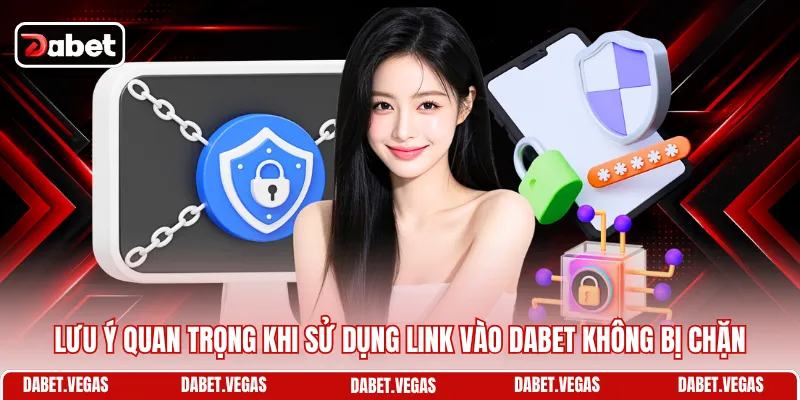 Lưu ý quan trọng khi sử dụng link vào DABET không bị chặn 